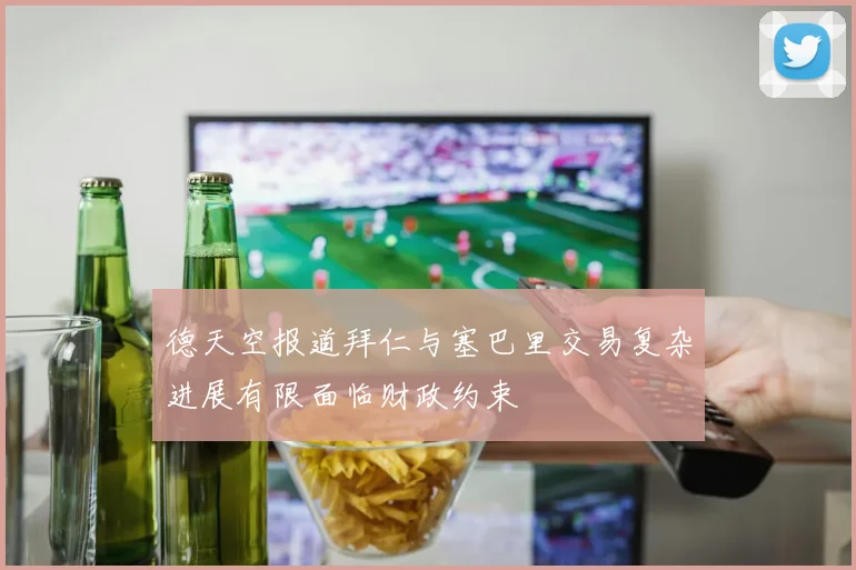 德天空报道拜仁与塞巴里交易复杂进展有限面临财政约束