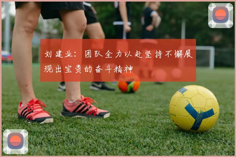 刘建业：团队全力以赴坚持不懈展现出宝贵的奋斗精神