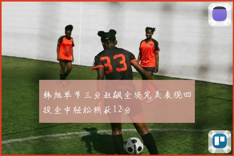 韩旭单节三分狂飙全场完美表现四投全中轻松斩获12分