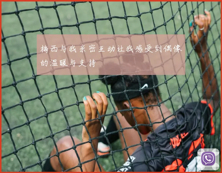 梅西与我亲密互动让我感受到偶像的温暖与支持
