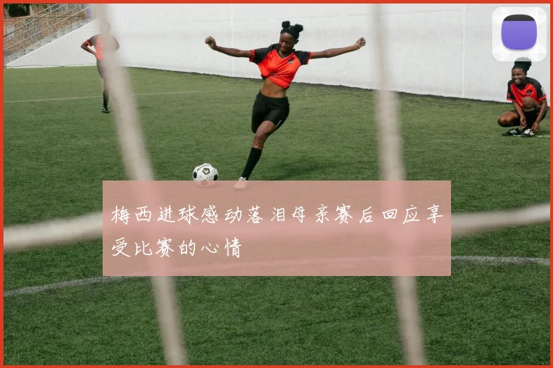 梅西进球感动落泪母亲赛后回应享受比赛的心情
