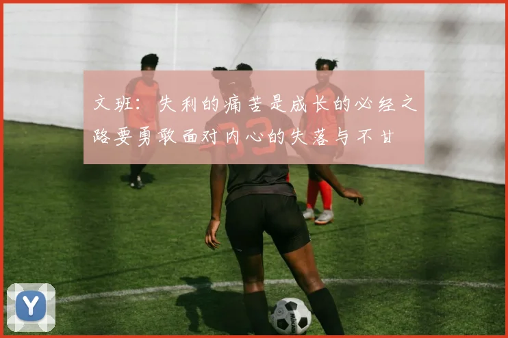 文班：失利的痛苦是成长的必经之路要勇敢面对内心的失落与不甘