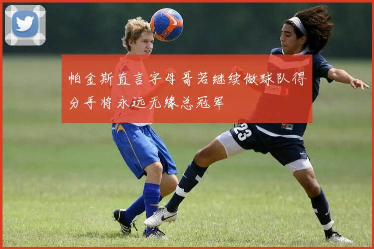 帕金斯直言字母哥若继续做球队得分手将永远无缘总冠军