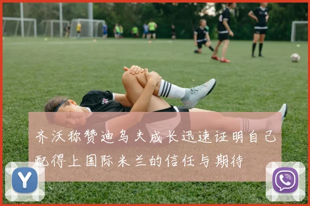 齐沃称赞迪乌夫成长迅速证明自己配得上国际米兰的信任与期待