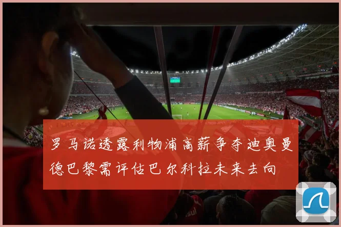 罗马诺透露利物浦高薪争夺迪奥曼德巴黎需评估巴尔科拉未来去向