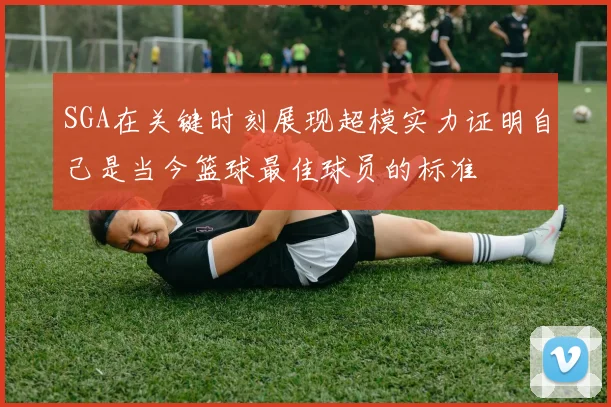 SGA在关键时刻展现超模实力证明自己是当今篮球最佳球员的标准