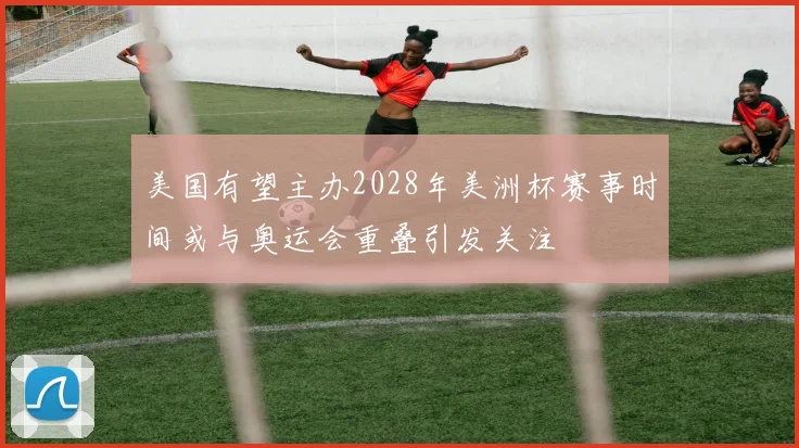 美国有望主办2028年美洲杯赛事时间或与奥运会重叠引发关注