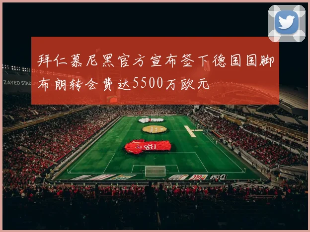 拜仁慕尼黑官方宣布签下德国国脚布朗转会费达5500万欧元