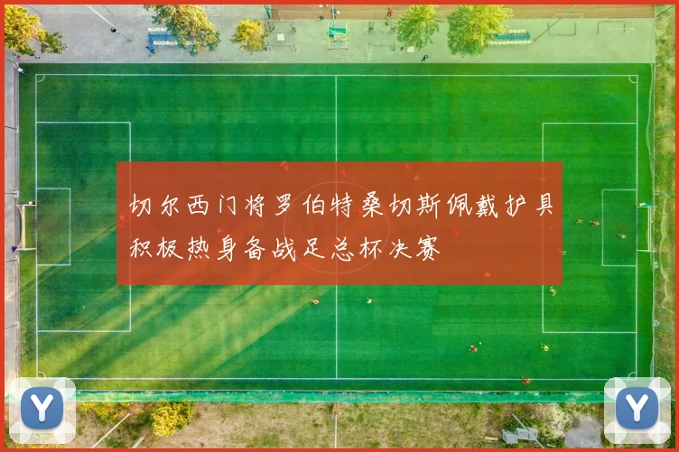 切尔西门将罗伯特桑切斯佩戴护具积极热身备战足总杯决赛