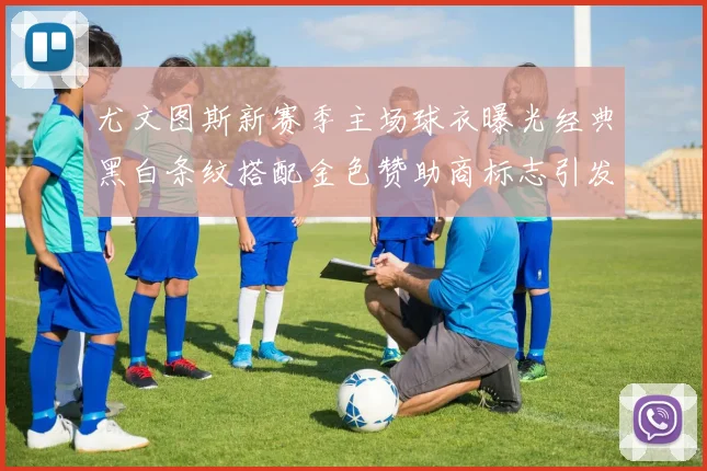 尤文图斯新赛季主场球衣曝光经典黑白条纹搭配金色赞助商标志引发期待