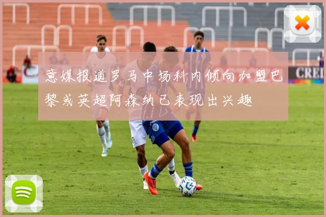 意媒报道罗马中场科内倾向加盟巴黎或英超阿森纳已表现出兴趣