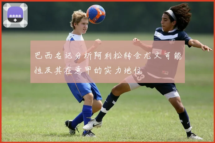 巴西名记分析阿利松转会尤文可能性及其在意甲的实力地位