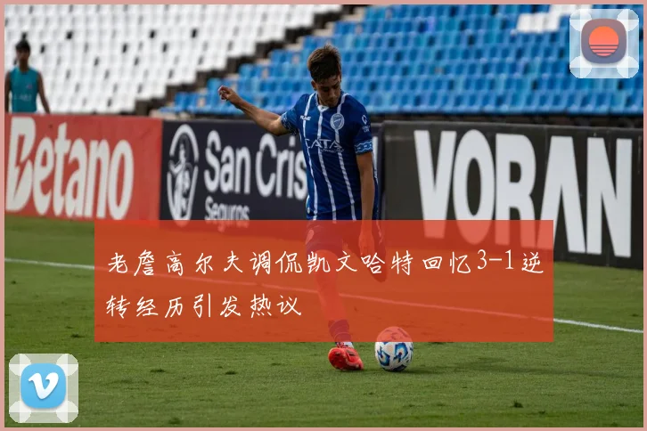 老詹高尔夫调侃凯文哈特回忆3-1逆转经历引发热议