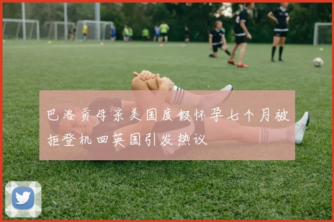 巴洛贡母亲美国度假怀孕七个月被拒登机回英国引发热议