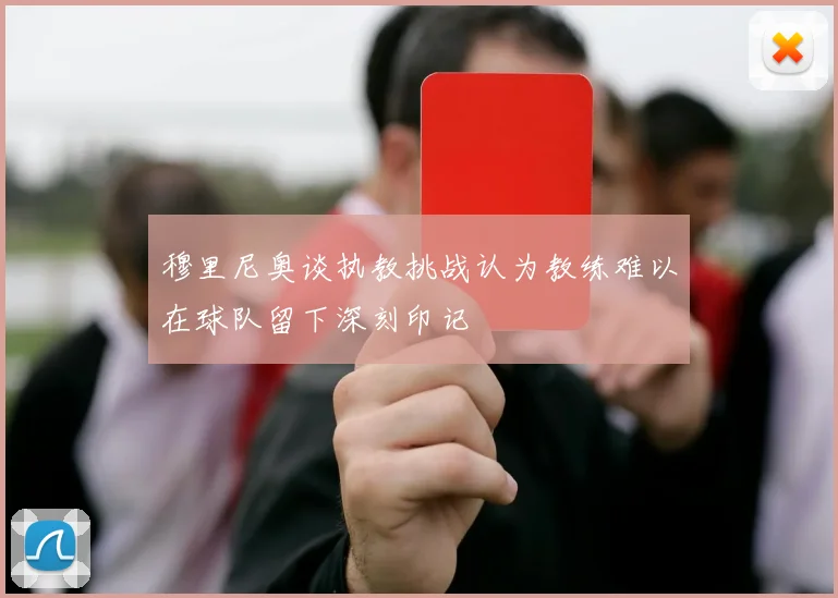 穆里尼奥谈执教挑战认为教练难以在球队留下深刻印记