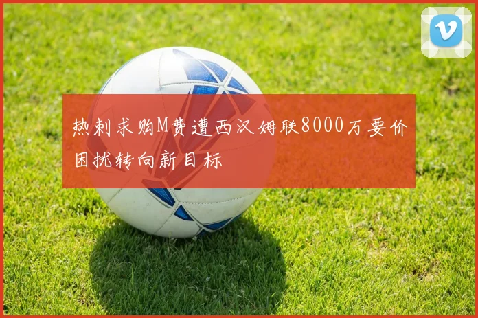 热刺求购M费遭西汉姆联8000万要价困扰转向新目标