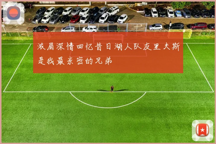 浓眉深情回忆昔日湖人队友里夫斯是我最亲密的兄弟