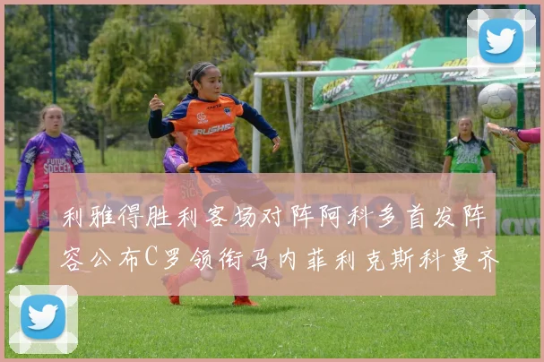利雅得胜利客场对阵阿科多首发阵容公布C罗领衔马内菲利克斯科曼齐发