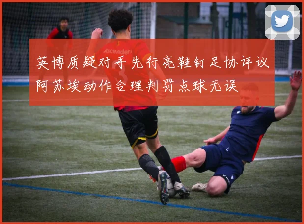 英博质疑对手先行亮鞋钉足协评议阿苏埃动作合理判罚点球无误