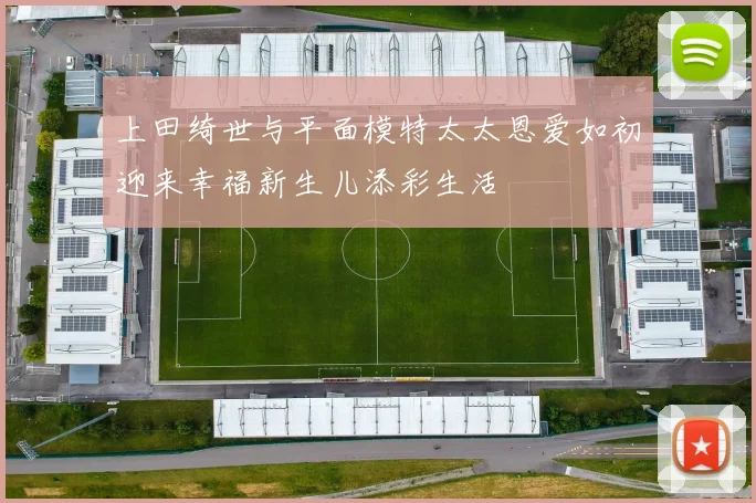 上田绮世与平面模特太太恩爱如初迎来幸福新生儿添彩生活