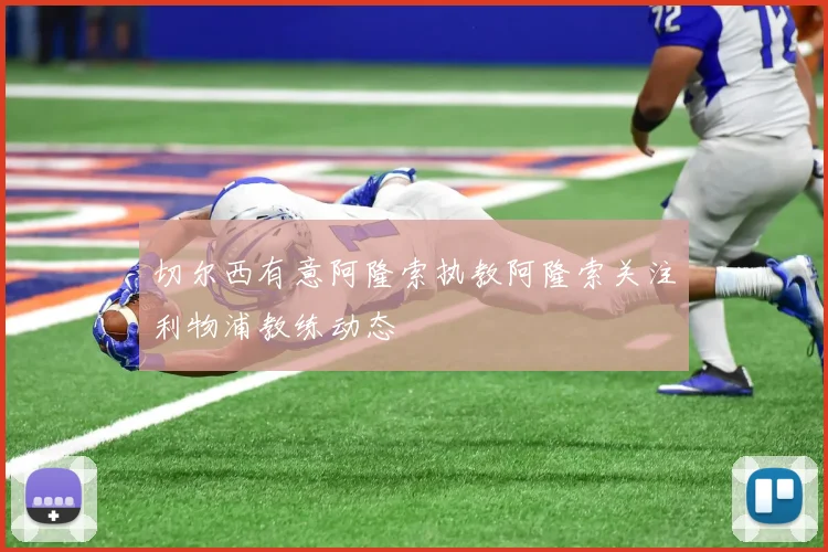 切尔西有意阿隆索执教阿隆索关注利物浦教练动态