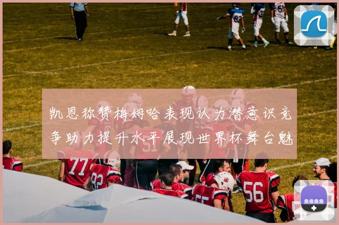 凯恩称赞梅姆哈表现认为潜意识竞争助力提升水平展现世界杯舞台魅力