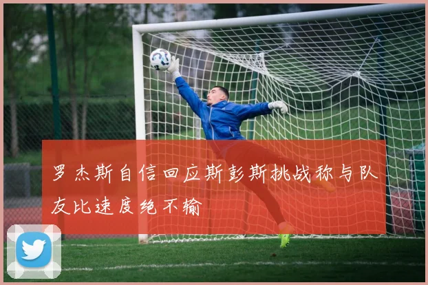 罗杰斯自信回应斯彭斯挑战称与队友比速度绝不输