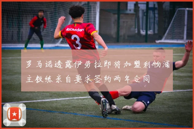 罗马诺透露伊劳拉即将加盟利物浦主教练亲自要求签约两年合同