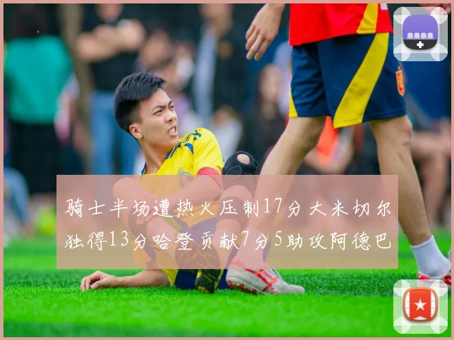 骑士半场遭热火压制17分大米切尔独得13分哈登贡献7分5助攻阿德巴约状态低迷仅9中1