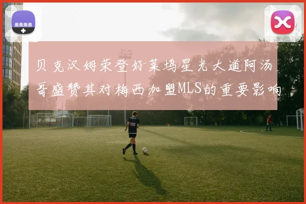 贝克汉姆荣登好莱坞星光大道阿汤哥盛赞其对梅西加盟MLS的重要影响
