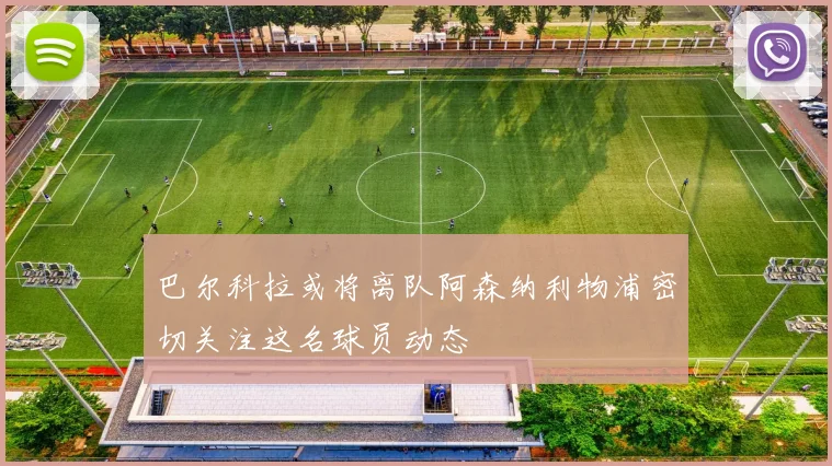 巴尔科拉或将离队阿森纳利物浦密切关注这名球员动态