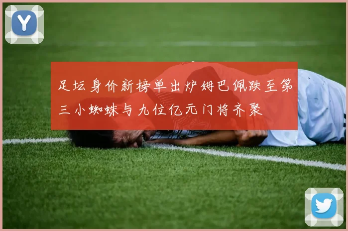 足坛身价新榜单出炉姆巴佩跌至第三小蜘蛛与九位亿元门将齐聚