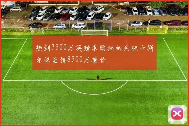 热刺7500万英镑求购托纳利纽卡斯尔联坚持8500万要价