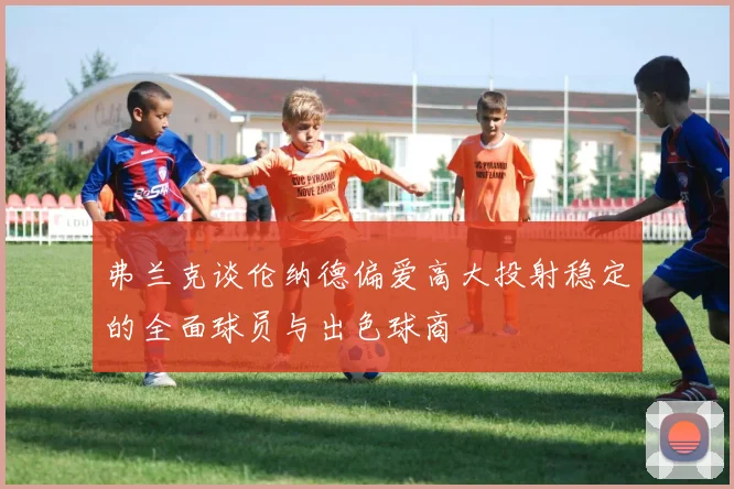 弗兰克谈伦纳德偏爱高大投射稳定的全面球员与出色球商