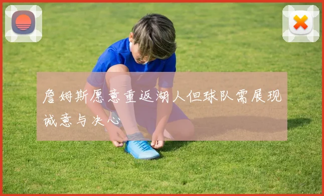 詹姆斯愿意重返湖人但球队需展现诚意与决心