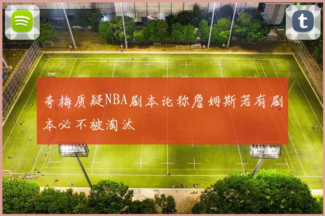 夸梅质疑NBA剧本论称詹姆斯若有剧本必不被淘汰
