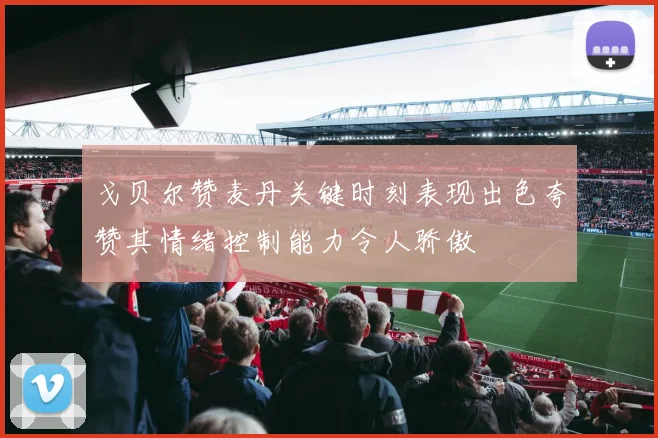 戈贝尔赞麦丹关键时刻表现出色夸赞其情绪控制能力令人骄傲